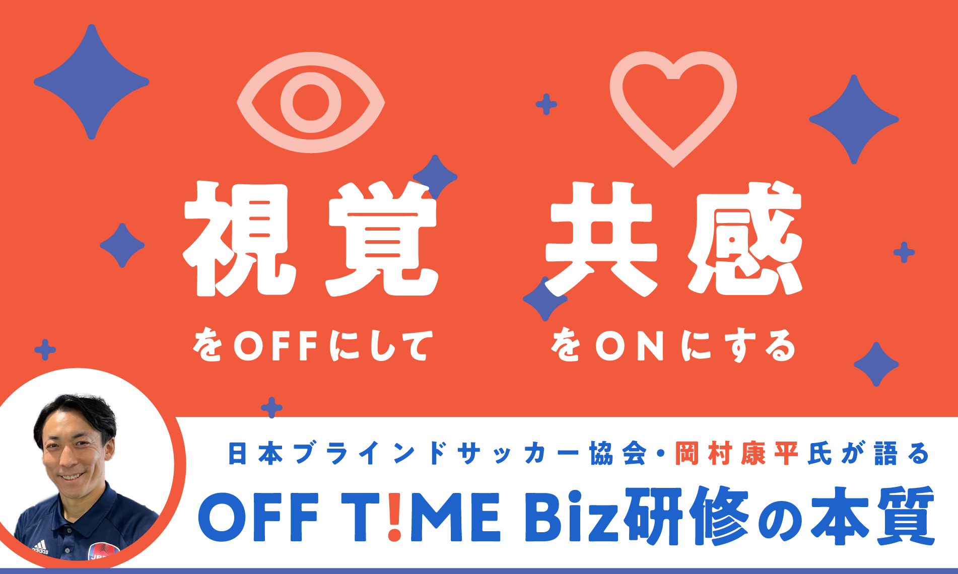 視覚をOFFにして、共感をONにする：日本ブラインドサッカー協会・岡村康平氏が語るOFF T!ME Biz研修の本質